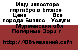 Ищу инвестора-партнёра в бизнес › Цена ­ 500 000 - Все города Бизнес » Услуги   . Мурманская обл.,Полярные Зори г.